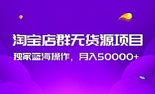 淘宝店群无货源项目，独家蓝海操作，月入50000+