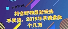 价值799元 抖音好物最新玩法 不发货,2019年末前盘他个几万