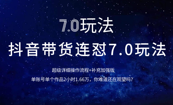 抖音带货7.0玩法超详细操作流程+补充加强版(价值2888元)