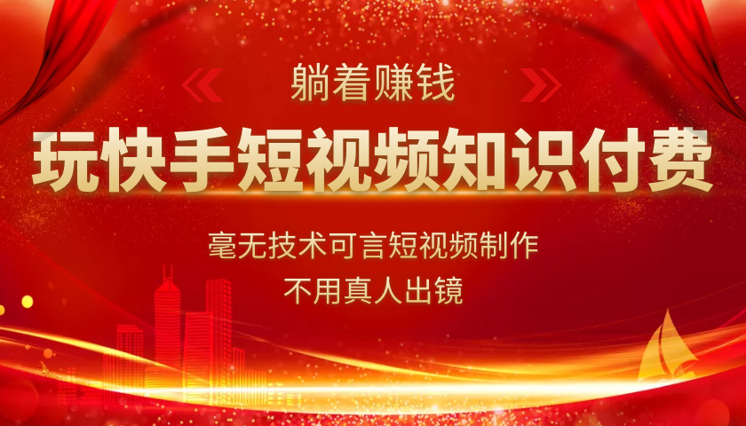 玩快手短视频知识付费,毫无技术可言短视频制作,不用真人出镜躺着赚钱