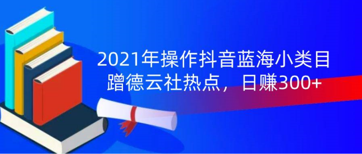 2021年操作抖音蓝海小类目,蹭德云社热点,日赚300+(无水印)