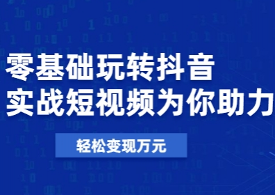 零基础玩转抖音，实战短视频为你助力，轻松变现万元