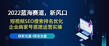 2022蓝海赛道，新风口：短视频SEO搜索排名优化+企业商家号搭建运营实操