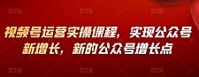 视频号运营实操课程，实现公众号新增长，新的公众号增长点