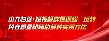 小九归途·短视频群爆课程,玩转抖音爆量秘籍的多种实用方法