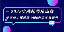 2022实战起号秘训营,千万级主播教您 0粉0作品实操起号(价值299元)