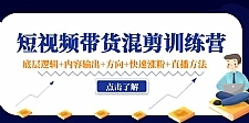 2022短视频带货混剪训练营：底层逻辑+内容输出+方向+快速涨粉+直播方法