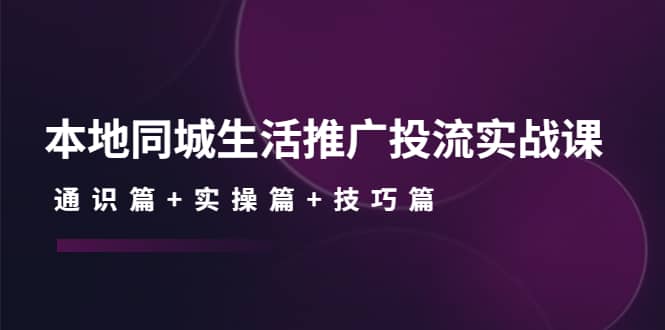 本地同城生活推广投流实战课：通识篇+实操篇+技巧篇！