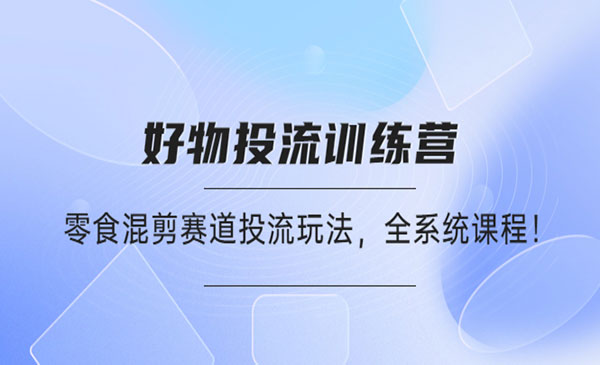 好物推广投流训练营：零食混剪赛道投流玩法，全系统课程！