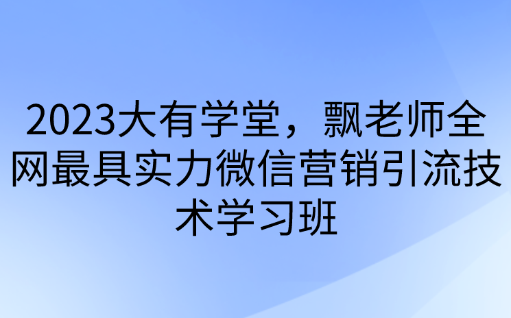 新知达人, 2023大有学堂，飘老师全网最具实力微信营销引流技术学习班